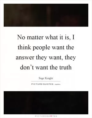 No matter what it is, I think people want the answer they want, they don’t want the truth Picture Quote #1
