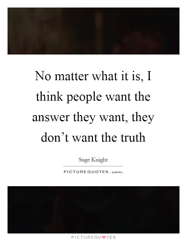 No matter what it is, I think people want the answer they want, they don't want the truth Picture Quote #1