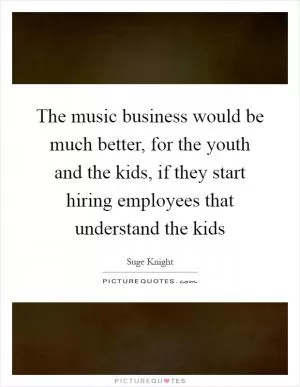 The music business would be much better, for the youth and the kids, if they start hiring employees that understand the kids Picture Quote #1