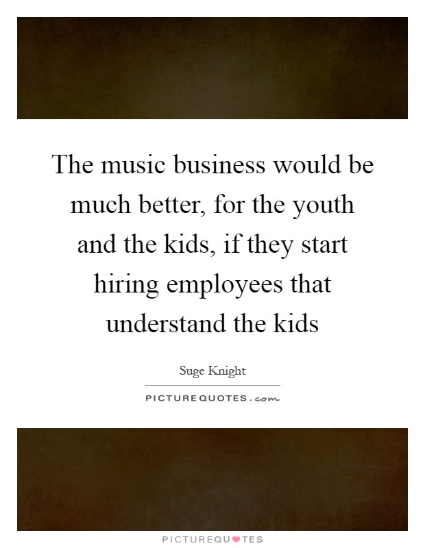The music business would be much better, for the youth and the kids, if they start hiring employees that understand the kids Picture Quote #1