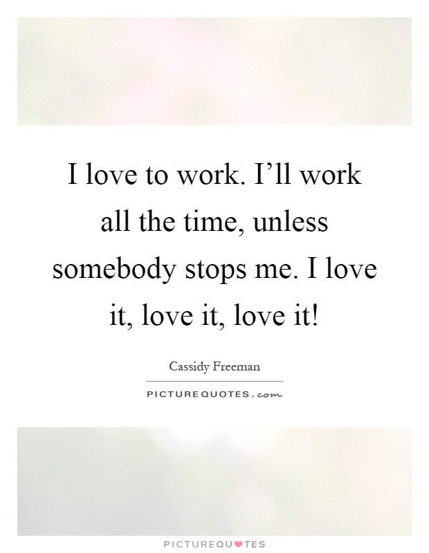 I love to work. I'll work all the time, unless somebody stops me. I love it, love it, love it! Picture Quote #1