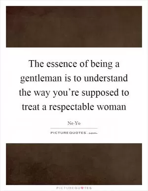 The essence of being a gentleman is to understand the way you’re supposed to treat a respectable woman Picture Quote #1