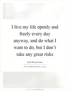 I live my life openly and freely every day anyway, and do what I want to do, but I don’t take any great risks Picture Quote #1