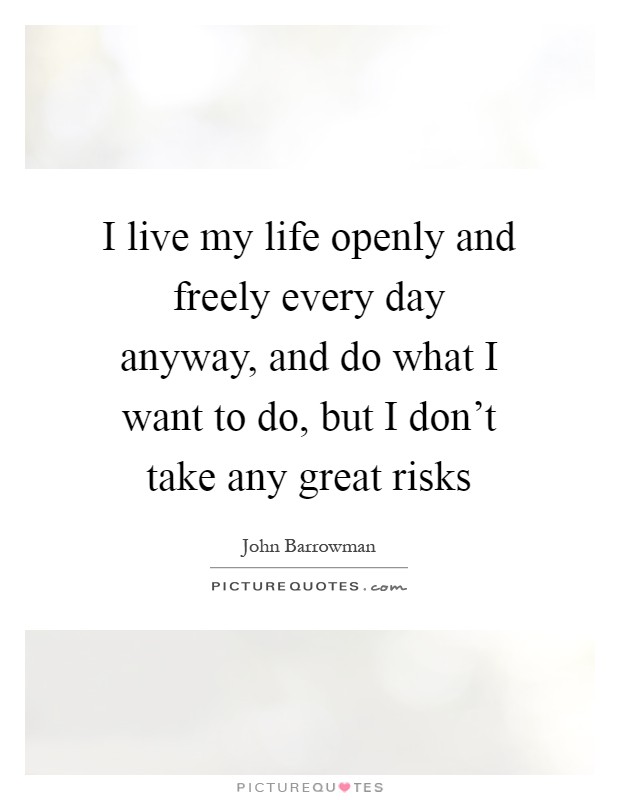I live my life openly and freely every day anyway, and do what I want to do, but I don't take any great risks Picture Quote #1