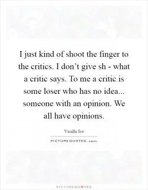 I just kind of shoot the finger to the critics. I don’t give sh - what a critic says. To me a critic is some loser who has no idea... someone with an opinion. We all have opinions Picture Quote #1