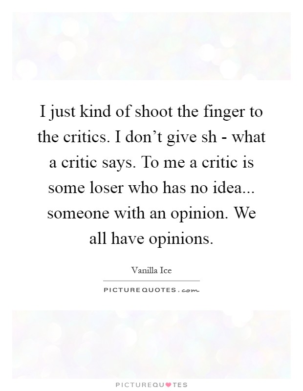I just kind of shoot the finger to the critics. I don't give sh - what a critic says. To me a critic is some loser who has no idea... someone with an opinion. We all have opinions Picture Quote #1