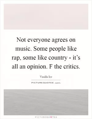 Not everyone agrees on music. Some people like rap, some like country - it’s all an opinion. F the critics Picture Quote #1