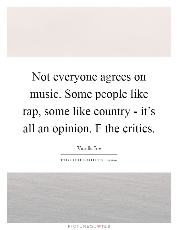 Not everyone agrees on music. Some people like rap, some like country - it's all an opinion. F the critics Picture Quote #1