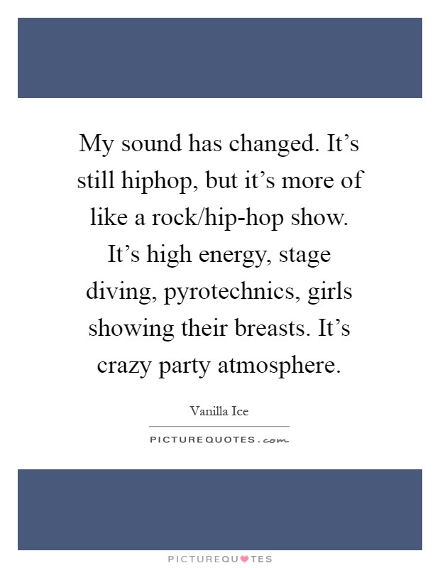 My sound has changed. It's still hiphop, but it's more of like a rock/hip-hop show. It's high energy, stage diving, pyrotechnics, girls showing their breasts. It's crazy party atmosphere Picture Quote #1