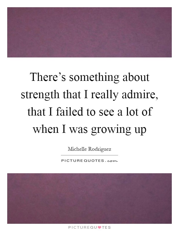 There's something about strength that I really admire, that I failed to see a lot of when I was growing up Picture Quote #1