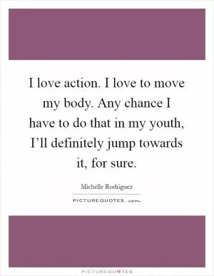 I love action. I love to move my body. Any chance I have to do that in my youth, I’ll definitely jump towards it, for sure Picture Quote #1