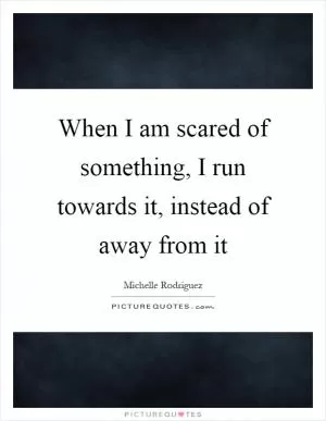 When I am scared of something, I run towards it, instead of away from it Picture Quote #1