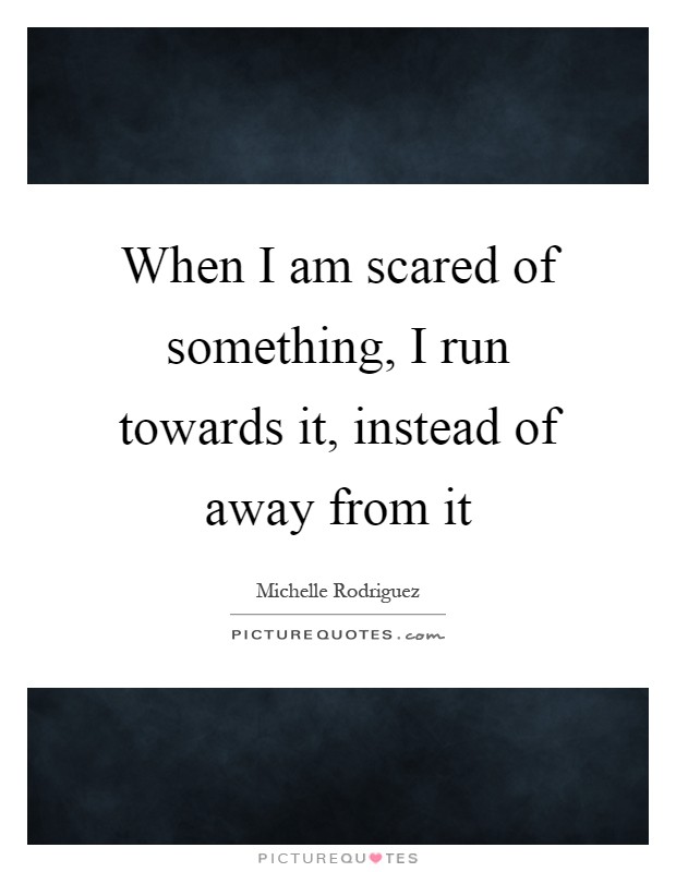 When I am scared of something, I run towards it, instead of away from it Picture Quote #1