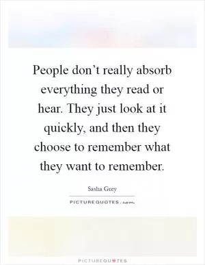 People don’t really absorb everything they read or hear. They just look at it quickly, and then they choose to remember what they want to remember Picture Quote #1