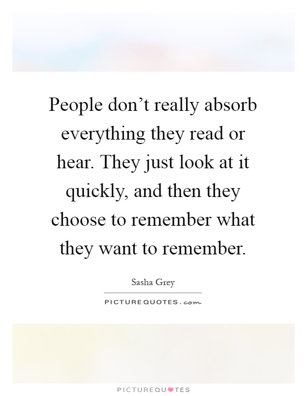People don't really absorb everything they read or hear. They just look at it quickly, and then they choose to remember what they want to remember Picture Quote #1
