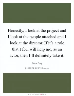 Honestly, I look at the project and I look at the people attached and I look at the director. If it’s a role that I feel will help me, as an actor, then I’ll definitely take it Picture Quote #1