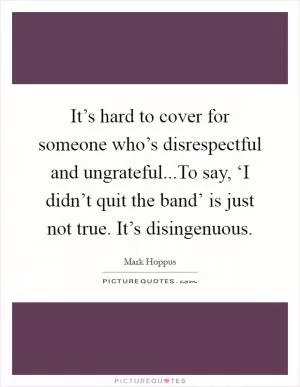 It’s hard to cover for someone who’s disrespectful and ungrateful...To say, ‘I didn’t quit the band’ is just not true. It’s disingenuous Picture Quote #1