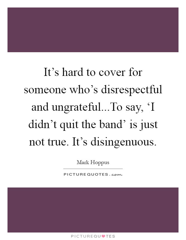 It's hard to cover for someone who's disrespectful and ungrateful...To say, ‘I didn't quit the band' is just not true. It's disingenuous Picture Quote #1