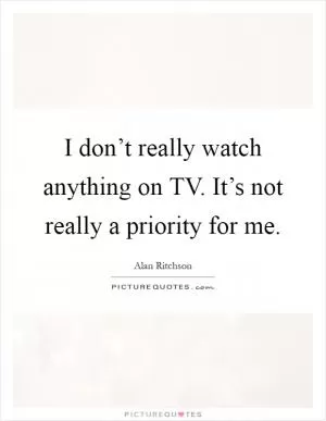 I don’t really watch anything on TV. It’s not really a priority for me Picture Quote #1