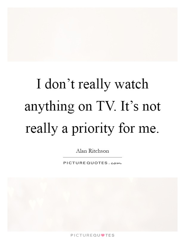 I don't really watch anything on TV. It's not really a priority for me Picture Quote #1