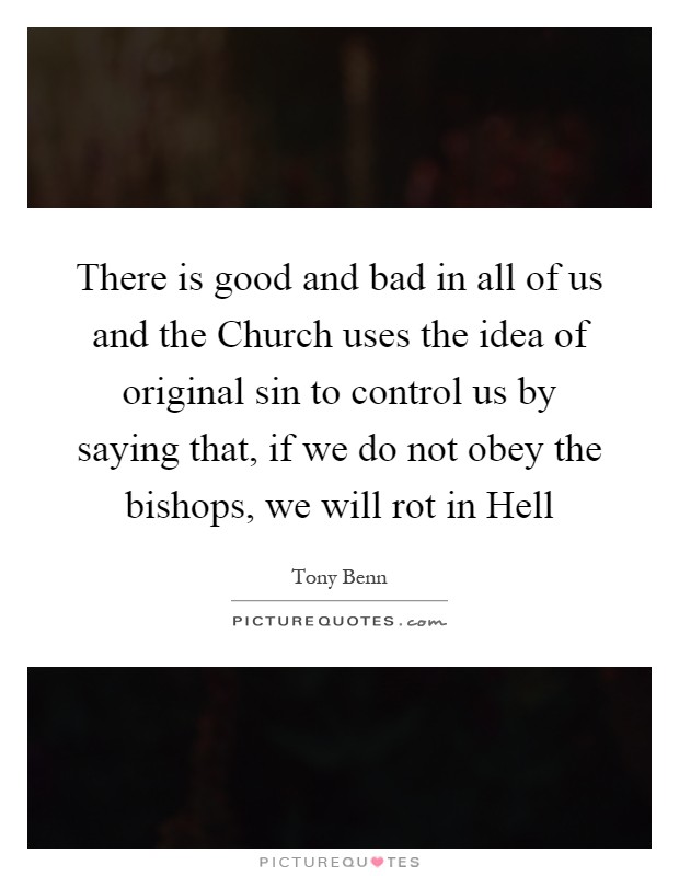 There is good and bad in all of us and the Church uses the idea of original sin to control us by saying that, if we do not obey the bishops, we will rot in Hell Picture Quote #1