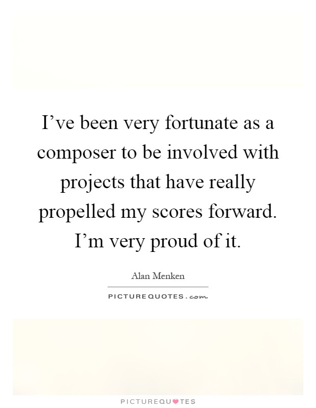 I've been very fortunate as a composer to be involved with projects that have really propelled my scores forward. I'm very proud of it Picture Quote #1