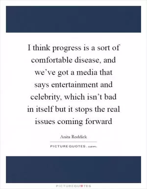 I think progress is a sort of comfortable disease, and we’ve got a media that says entertainment and celebrity, which isn’t bad in itself but it stops the real issues coming forward Picture Quote #1