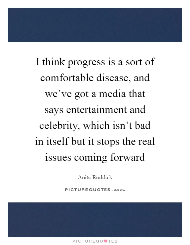 I think progress is a sort of comfortable disease, and we've got a media that says entertainment and celebrity, which isn't bad in itself but it stops the real issues coming forward Picture Quote #1