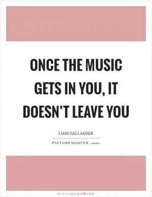 Once the music gets in you, it doesn’t leave you Picture Quote #1
