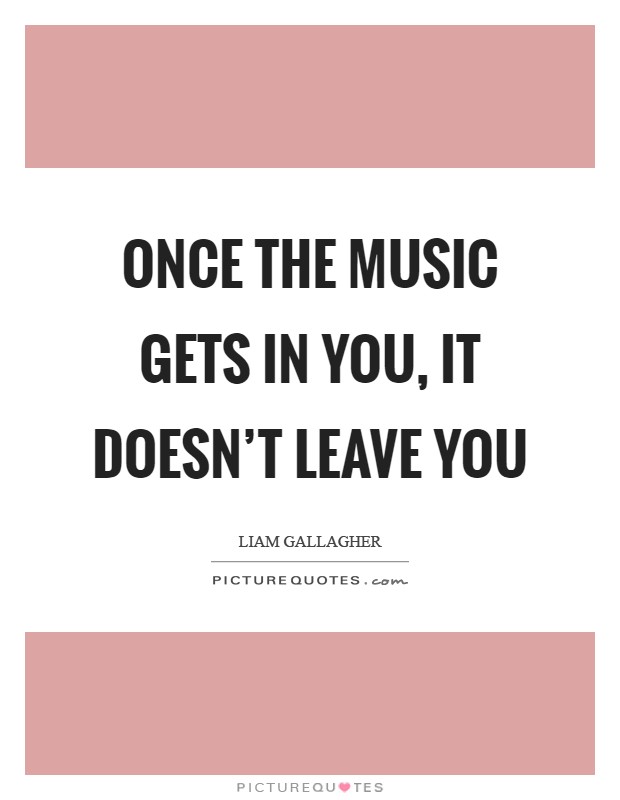 Once the music gets in you, it doesn't leave you Picture Quote #1