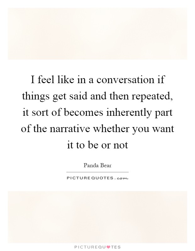 I feel like in a conversation if things get said and then repeated, it sort of becomes inherently part of the narrative whether you want it to be or not Picture Quote #1