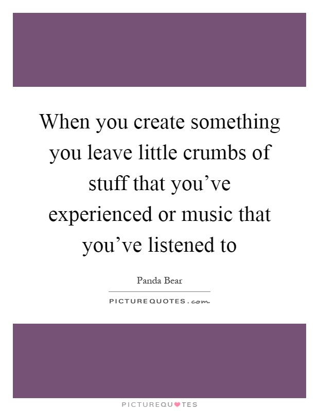 When you create something you leave little crumbs of stuff that you've experienced or music that you've listened to Picture Quote #1