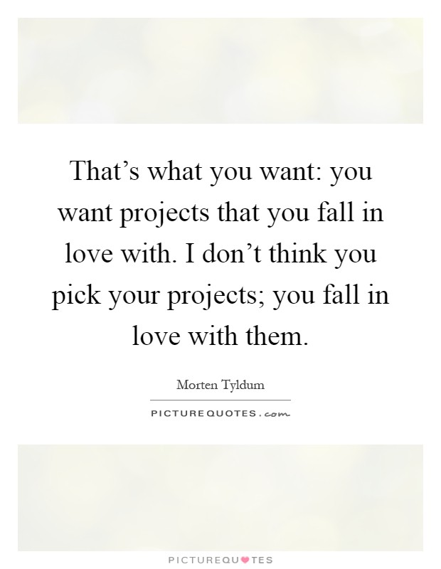 That's what you want: you want projects that you fall in love with. I don't think you pick your projects; you fall in love with them Picture Quote #1