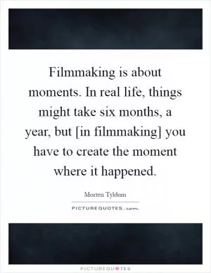 Filmmaking is about moments. In real life, things might take six months, a year, but [in filmmaking] you have to create the moment where it happened Picture Quote #1