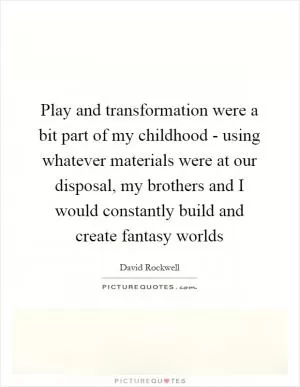 Play and transformation were a bit part of my childhood - using whatever materials were at our disposal, my brothers and I would constantly build and create fantasy worlds Picture Quote #1
