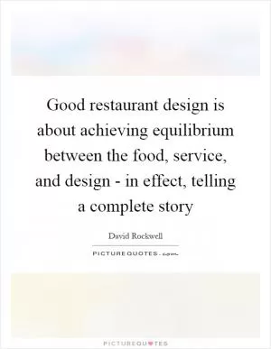 Good restaurant design is about achieving equilibrium between the food, service, and design - in effect, telling a complete story Picture Quote #1