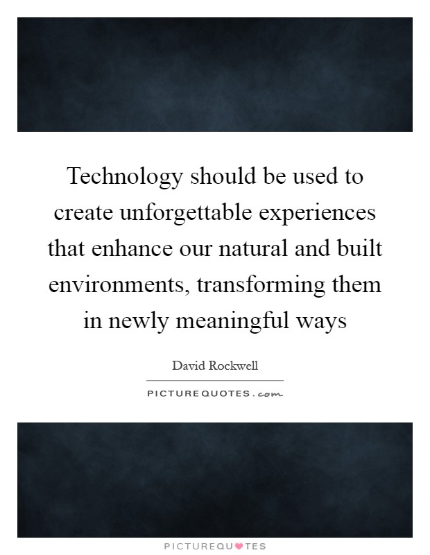 Technology should be used to create unforgettable experiences that enhance our natural and built environments, transforming them in newly meaningful ways Picture Quote #1
