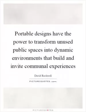 Portable designs have the power to transform unused public spaces into dynamic environments that build and invite communal experiences Picture Quote #1