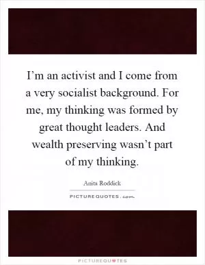 I’m an activist and I come from a very socialist background. For me, my thinking was formed by great thought leaders. And wealth preserving wasn’t part of my thinking Picture Quote #1