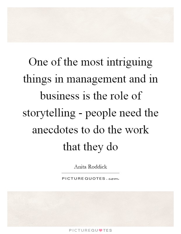 One of the most intriguing things in management and in business is the role of storytelling - people need the anecdotes to do the work that they do Picture Quote #1