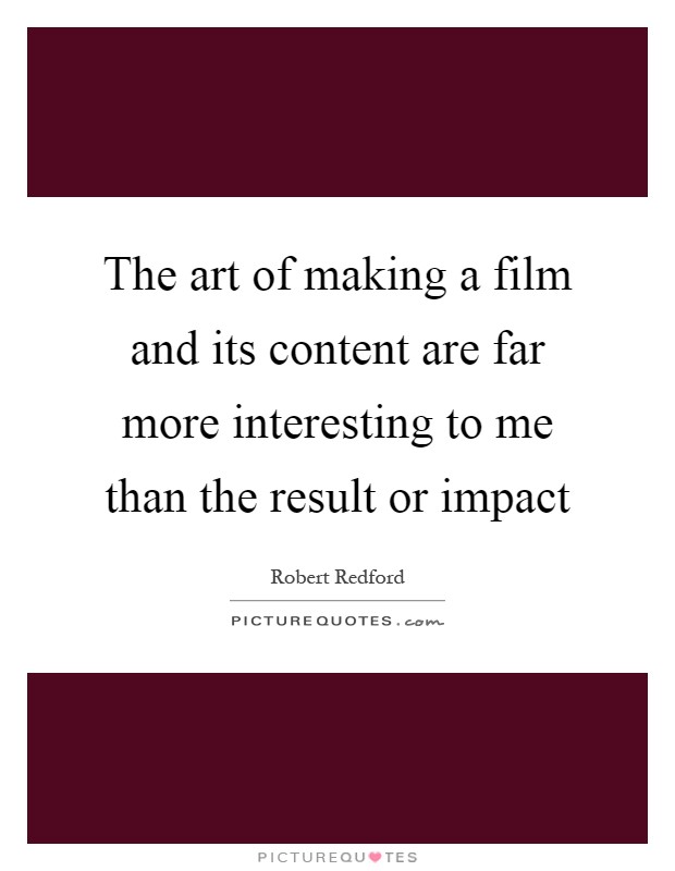 The art of making a film and its content are far more interesting to me than the result or impact Picture Quote #1