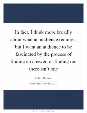 In fact, I think more broadly about what an audience requires, but I want an audience to be fascinated by the process of finding an answer, or finding out there isn’t one Picture Quote #1