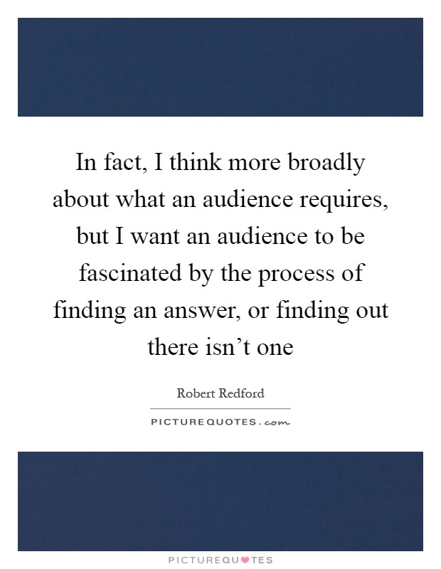 In fact, I think more broadly about what an audience requires, but I want an audience to be fascinated by the process of finding an answer, or finding out there isn't one Picture Quote #1