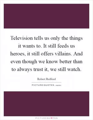 Television tells us only the things it wants to. It still feeds us heroes, it still offers villains. And even though we know better than to always trust it, we still watch Picture Quote #1