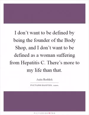 I don’t want to be defined by being the founder of the Body Shop, and I don’t want to be defined as a woman suffering from Hepatitis C. There’s more to my life than that Picture Quote #1