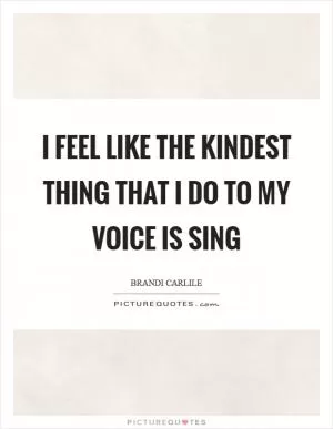I feel like the kindest thing that I do to my voice is sing Picture Quote #1