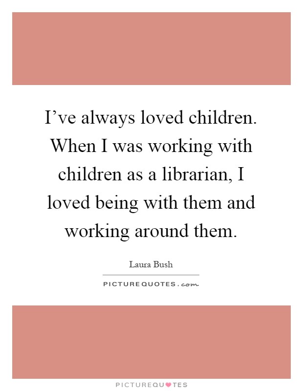 I've always loved children. When I was working with children as a librarian, I loved being with them and working around them Picture Quote #1