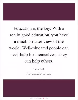 Education is the key. With a really good education, you have a much broader view of the world. Well-educated people can seek help for themselves. They can help others Picture Quote #1