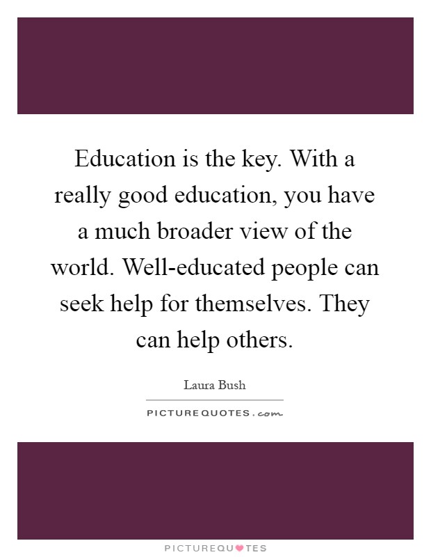 Education is the key. With a really good education, you have a much broader view of the world. Well-educated people can seek help for themselves. They can help others Picture Quote #1