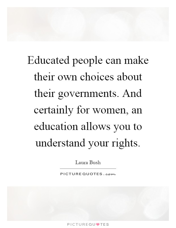 Educated people can make their own choices about their governments. And certainly for women, an education allows you to understand your rights Picture Quote #1